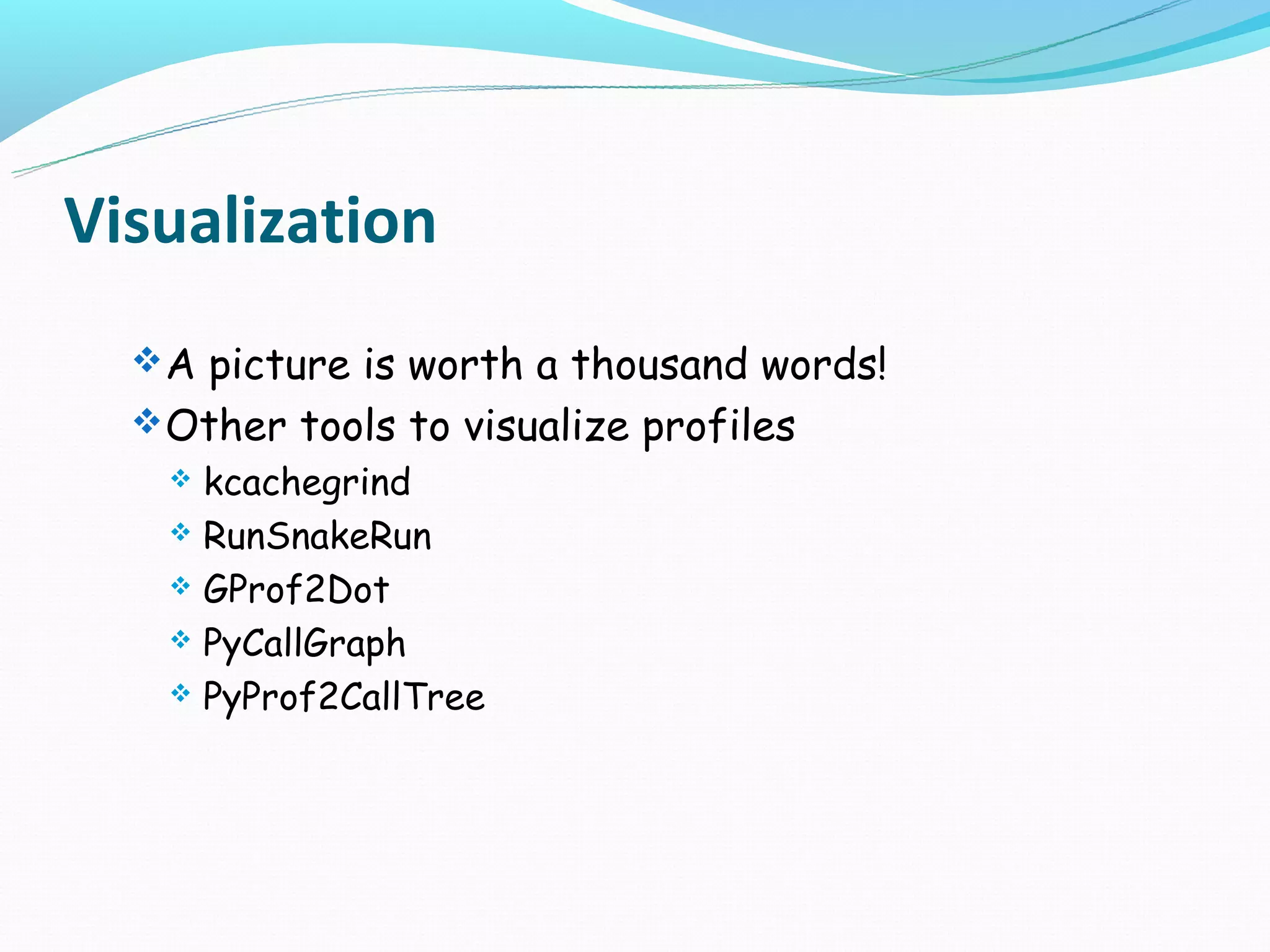Visualization
   A picture is worth a thousand words!
   Other tools to visualize profiles
     kcachegrind
     RunSnakeRun

     GProf2Dot

     PyCallGraph

     PyProf2CallTree
 