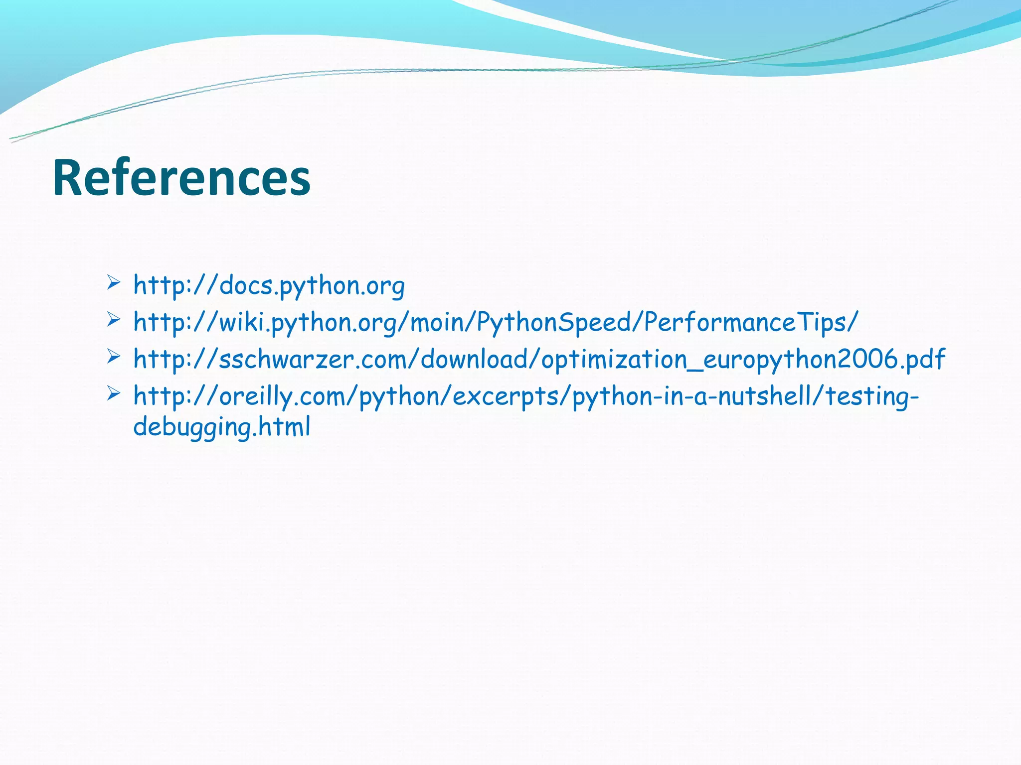 References
   http://docs.python.org
   http://wiki.python.org/moin/PythonSpeed/PerformanceTips/
   http://sschwarzer.com/download/optimization_europython2006.pdf
   http://oreilly.com/python/excerpts/python-in-a-nutshell/testing-
    debugging.html
 
