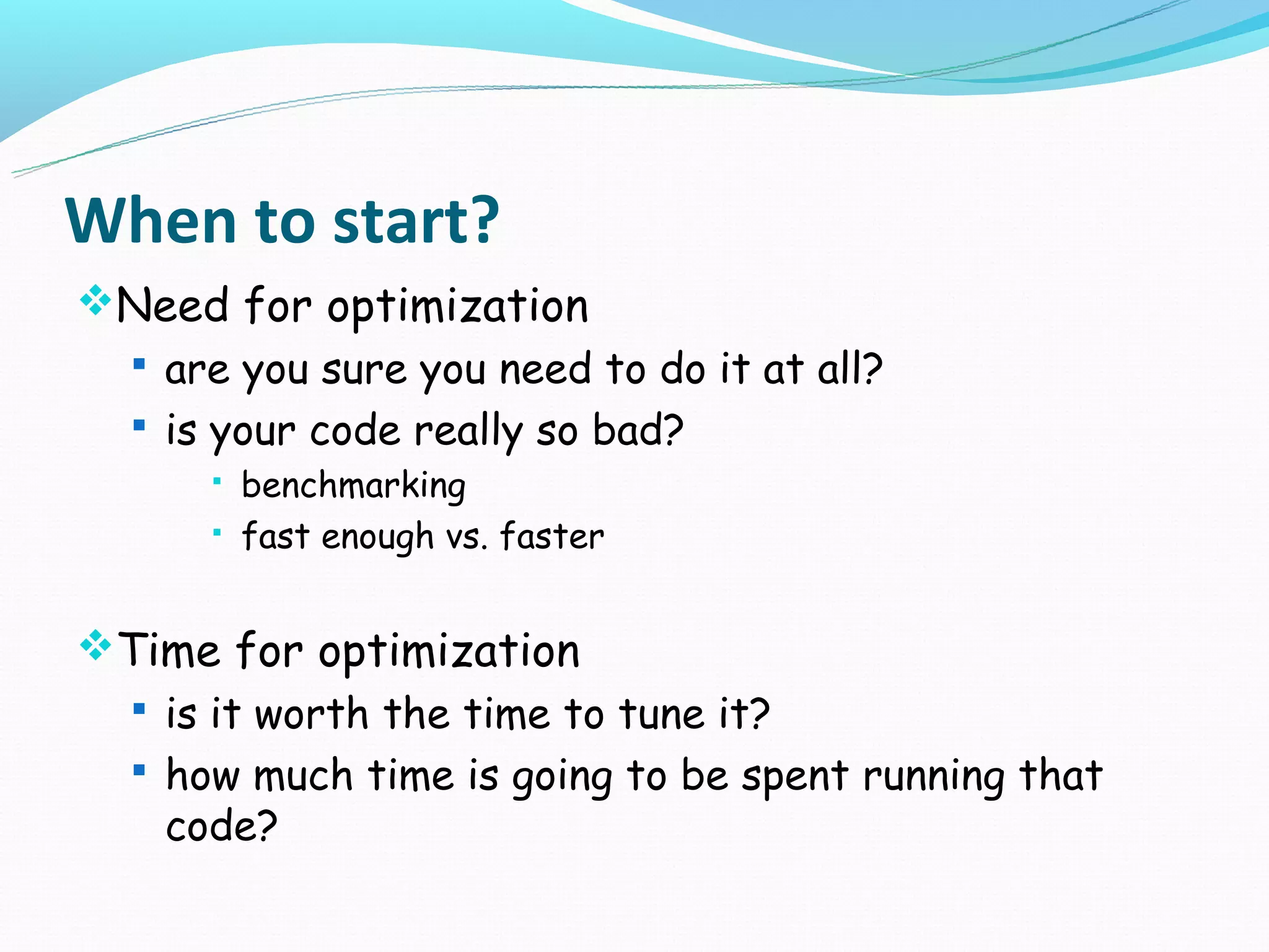 When to start?
Need for optimization
  are you sure you need to do it at all?
  is your code really so bad?
         benchmarking
         fast enough vs. faster


Time for optimization
  is it worth the time to tune it?
  how much time is going to be spent running that
   code?
 