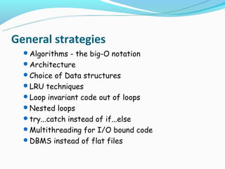 General strategies
  Algorithms - the big-O notation
  Architecture
  Choice of Data structures
  LRU techniques
  Loop invariant code out of loops
  Nested loops
  try...catch instead of if...else
  Multithreading for I/O bound code
  DBMS instead of flat files
 
