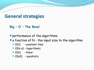 General strategies
  Big – O – The Boss!

  performance of the algorithms
  a function of N - the input size to the algorithm
    O(1) - constant time
    O(ln n) - logarithmic

    O(n)   - linear
    O(n2) - quadratic
 