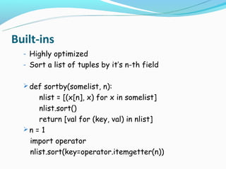 Built-ins
  - Highly optimized
  - Sort a list of tuples by it’s n-th field


   def sortby(somelist, n):
      nlist = [(x[n], x) for x in somelist]
      nlist.sort()
      return [val for (key, val) in nlist]
  n = 1
   import operator
   nlist.sort(key=operator.itemgetter(n))
 