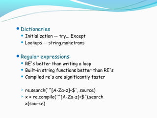 Dictionaries
  Initialization -- try... Except
  Lookups -- string.maketrans



Regular expressions:
  RE's better than writing a loop
  Built-in string functions better than RE's

  Compiled re's are significantly faster



    re.search('^[A-Za-z]+$', source)
    x = re.compile('^[A-Za-z]+$').search
     x(source)
 