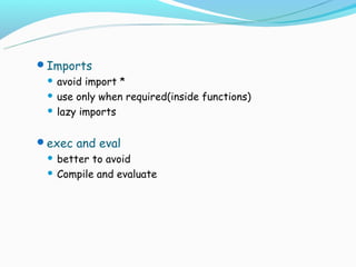 Imports
  avoid import *
  use only when required(inside functions)

  lazy imports



exec and eval
  better to avoid
  Compile and evaluate
 
