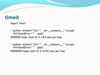 timeit
  import timeit

   python -mtimeit "try:" "   str.__nonzero__" "except
    AttributeError:" " pass"
  1000000 loops, best of 3: 1.53 usec per loop

   python -mtimeit "try:" "   int.__nonzero__" "except
    AttributeError:" " pass"
  10000000 loops, best of 3: 0.102 usec per loop
 