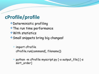 cProfile/profile
   Deterministic profiling
   The run time performance
   With statistics
   Small snippets bring big changes!


      import cProfile
       cProfile.run(command[, filename])

      python -m cProfile myscript.py [-o output_file] [-s
       sort_order]
 