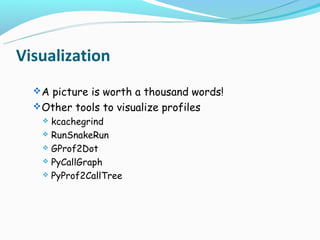 Visualization
   A picture is worth a thousand words!
   Other tools to visualize profiles
     kcachegrind
     RunSnakeRun

     GProf2Dot

     PyCallGraph

     PyProf2CallTree
 