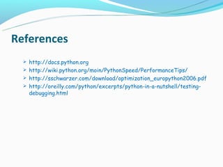 References
   http://docs.python.org
   http://wiki.python.org/moin/PythonSpeed/PerformanceTips/
   http://sschwarzer.com/download/optimization_europython2006.pdf
   http://oreilly.com/python/excerpts/python-in-a-nutshell/testing-
    debugging.html
 