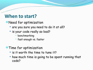 When to start?
Need for optimization
  are you sure you need to do it at all?
  is your code really so bad?
         benchmarking
         fast enough vs. faster


Time for optimization
  is it worth the time to tune it?
  how much time is going to be spent running that
   code?
 