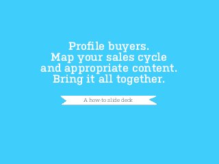 Proﬁle buyers.
Map your sales cycle
and appropriate content.
Bring it all together.
A how-to slide deck

 