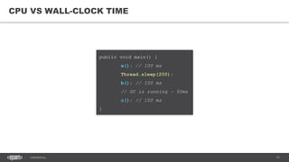 11CONFIDENTIAL
public void main() {
a(); // 100 ms
Thread.sleep(200);
b(); // 100 ms
// GC is running – 50ms
c(); // 100 ms
}
CPU VS WALL-CLOCK TIME
 