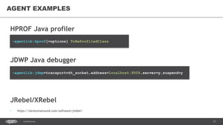 37CONFIDENTIAL
AGENT EXAMPLES
HPROF Java profiler
JDWP Java debugger
JRebel/XRebel
• https://zeroturnaround.com/software/jrebel/
-agentlib:hprof[=options] ToBeProfiledClass
-agentlib:jdwp=transport=dt_socket,address=localhost:9009,server=y,suspend=y
 