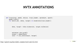 19
NVTX ANNOTATIONS
def train(args, model, device, train_loader, optimizer, epoch):
model.train()
for batch_idx, (data, target) in enumerate(train_loader):
data, target = data.to(device), target.to(device)
optimizer.zero_grad()
output = model(data)
loss = F.nll_loss(output, target)
https://pytorch.org/docs/stable/_modules/torch/cuda/nvtx.html
 