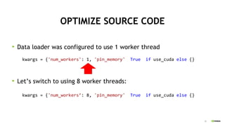 22
OPTIMIZE SOURCE CODE
Data loader was configured to use 1 worker thread
Let’s switch to using 8 worker threads:
kwargs = {'num_workers': 1, 'pin_memory': True} if use_cuda else {}
kwargs = {'num_workers’: 8, 'pin_memory': True} if use_cuda else {}
 