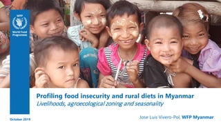 Profiling food insecurity and rural diets in Myanmar
Livelihoods, agroecological zoning and seasonality
Jose Luis Vivero-Pol, WFP MyanmarOctober 2019
 