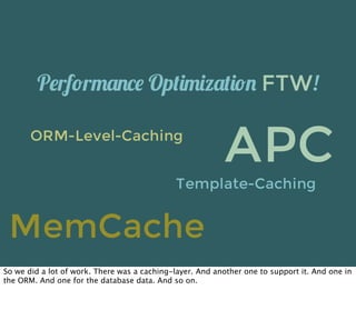 P&rf!r0("1& Op'%04('%!" FTW!

       ORM-Level-Caching
                                                          APC
                                             Template-Caching


 MemCache
So we did a lot of work. There was a caching-layer. And another one to support it. And one in
the ORM. And one for the database data. And so on.
 