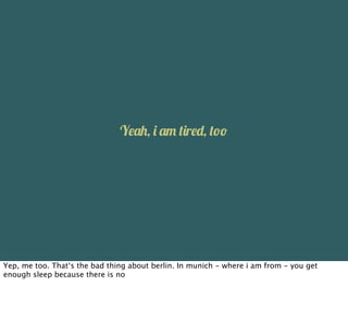 Y&(., % (0 '%r&+, '!!




Yep, me too. That‘s the bad thing about berlin. In munich - where i am from - you get
enough sleep because there is no
 