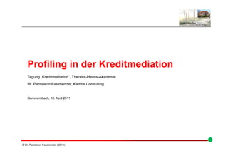 Profiling in der Kreditmediation
    Tagung „Kreditmediation“, Theodor-Heuss-Akademie
    Dr. Pantaleon Fassbender, Kambs Consulting


    Gummersbach, 10. April 2011




© Dr. Pantaleon Fassbender (2011)
 