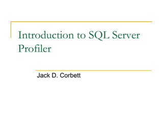 Introduction to SQL Server Profiler Jack D. Corbett 