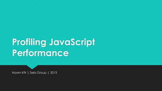 Profiling JavaScript
Performance
Noam Kfir | Sela Group | 2013

 