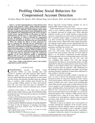 176 IEEE TRANSACTIONS ON INFORMATION FORENSICS AND SECURITY, VOL. 11, NO. 1, JANUARY 2016
Proﬁling Online Social Behaviors for
Compromised Account Detection
Xin Ruan, Zhenyu Wu, Member, IEEE, Haining Wang, Senior Member, IEEE, and Sushil Jajodia, Fellow, IEEE
Abstract—Account compromization is a serious threat to users
of online social networks (OSNs). While relentless spammers
exploit the established trust relationships between account owners
and their friends to efﬁciently spread malicious spam, timely
detection of compromised accounts is quite challenging due to the
well established trust relationship between the service providers,
account owners, and their friends. In this paper, we study the
social behaviors of OSN users, i.e., their usage of OSN services,
and the application of which in detecting the compromised
accounts. In particular, we propose a set of social behavioral
features that can effectively characterize the user social activities
on OSNs. We validate the efﬁcacy of these behavioral fea-
tures by collecting and analyzing real user clickstreams to an
OSN website. Based on our measurement study, we devise indi-
vidual user’s social behavioral proﬁle by combining its respective
behavioral feature metrics. A social behavioral proﬁle accurately
reﬂects a user’s OSN activity patterns. While an authentic owner
conforms to its account’s social behavioral proﬁle involuntarily,
it is hard and costly for impostors to feign. We evaluate the
capability of the social behavioral proﬁles in distinguishing
different OSN users, and our experimental results show the
social behavioral proﬁles can accurately differentiate individual
OSN users and detect compromised accounts.
Index Terms—Online social behavior, privacy, data analysis,
compromised accounts detection.
I. INTRODUCTION
COMPROMISED accounts in Online Social
Networks (OSNs) are more favorable than sybil
accounts to spammers and other malicious OSN attackers.
Malicious parties exploit the well-established connections
and trust relationships between the legitimate account owners
and their friends, and efﬁciently distribute spam ads, phishing
links, or malware, while avoiding being blocked by the
service providers. Ofﬂine analyses of tweets and Facebook
posts [10], [12] reveal that most spam are distributed via
compromised accounts, instead of dedicated spam accounts.
Manuscript received March 31, 2015; revised July 17, 2015 and
August 30, 2015; accepted August 31, 2015. Date of publication Septem-
ber 25, 2015; date of current version November 13, 2015. The associate editor
coordinating the review of this manuscript and approving it for publication
was Dr. H. Vicky Zhao.
X. Ruan is with the Department of Computer Science, College of William
and Mary, Williamsburg, VA 23186 USA (e-mail: xruan@cs.wm.edu).
Z. Wu is with NEC Laboratories America, Inc., Princeton, NJ 08540 USA
(e-mail: adamwu@nec-labs.com).
H. Wang is with the Department of Electrical and Computer Engineering,
University of Delaware, Newark, DE 19716 USA (e-mail: hnw@udel.edu).
S. Jajodia is with the Department of Information and Software
Engineering, George Mason University, Fairfax, VA 22030 USA (e-mail:
jajodia@gmu.edu).
Color versions of one or more of the ﬁgures in this paper are available
online at http://ieeexplore.ieee.org.
Digital Object Identiﬁer 10.1109/TIFS.2015.2482465
Recent large-scale account hacking incidents [1], [2] in
popular OSNs further evidence this trend.
Unlike dedicated spam or sybil accounts, which are created
solely to serve malicious purposes, compromised accounts
are originally possessed by benign users, While dedicated
malicious accounts can be simply banned or removed upon
detection, compromised accounts cannot be handled likewise
due to potential negative impact to normal user experience
(e.g., those accounts may still be actively used by their legiti-
mate benign owners). Major OSNs today employ IP geoloca-
tion logging to battle against account compromisation [3], [4].
However, this approach is known to suffer from low detection
granularity and high false positive rate.
Previous research on spamming account detection [9],
[10], [12], [28] mostly cannot distinguish compromised
accounts from sybil accounts, with only one recent study by
Egele et al. [8] features compromised accounts detection.
Existing approaches involve account proﬁle analysis [19], [28],
and message content analysis [8], [9], [12], [18], [22]
(e.g. embedded URL analysis [12], [18] and message
clustering [8], [9]). However, account proﬁle analysis is hardly
applicable for detecting compromised accounts, because their
proﬁles are the original common users’ information which is
likely to remain intact by spammers. URL blacklisting has
the challenge of timely maintenance and update, and message
clustering introduces signiﬁcant overhead when subjected to a
large number of real-time messages.
Instead of analyzing user proﬁle contents or message con-
tents, we seek to uncover the behavioral anomaly of com-
promised accounts by using their legitimate owners’ history
social activity patterns, which can be observed in a lightweight
manner. To better serve users’ various social communication
needs, OSNs provide a great variety of online features for their
users to engage in, such as building connections, sending mes-
sages, uploading photos, browsing friends’ latest updates, etc.
However, how a user involves in each activity is completely
driven by personal interests and social habits. As a result, the
interaction patterns with a number of OSN activities tend to
be divergent across a large set of users. While a user tends
to conform to its social patterns, a hacker of the user account
who knows little about the user’s behavior habit is likely to
diverge from the patterns.
Therefore, as long as an authentic user’s social patterns are
recorded, checking the compliance of the account’s upcom-
ing behaviors with the authentic patterns can detect account
compromisation. Even though a user’s credential is hacked,
a malicious party cannot easily obtain the user’s social behav-
ior patterns without the control of the physical machines or
1556-6013 © 2015 IEEE. Personal use is permitted, but republication/redistribution requires IEEE permission.
See http://www.ieee.org/publications_standards/publications/rights/index.html for more information.
 
