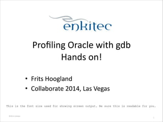 ©2013	
  Enkitec	
  
Proﬁling	
  Oracle	
  with	
  gdb	
  
Hands	
  on!	
  
• Frits	
  Hoogland	
  
• Collaborate	
  2014,	
  Las	
  Vegas
1
This is the font size used for showing screen output. Be sure this is readable for you.
 