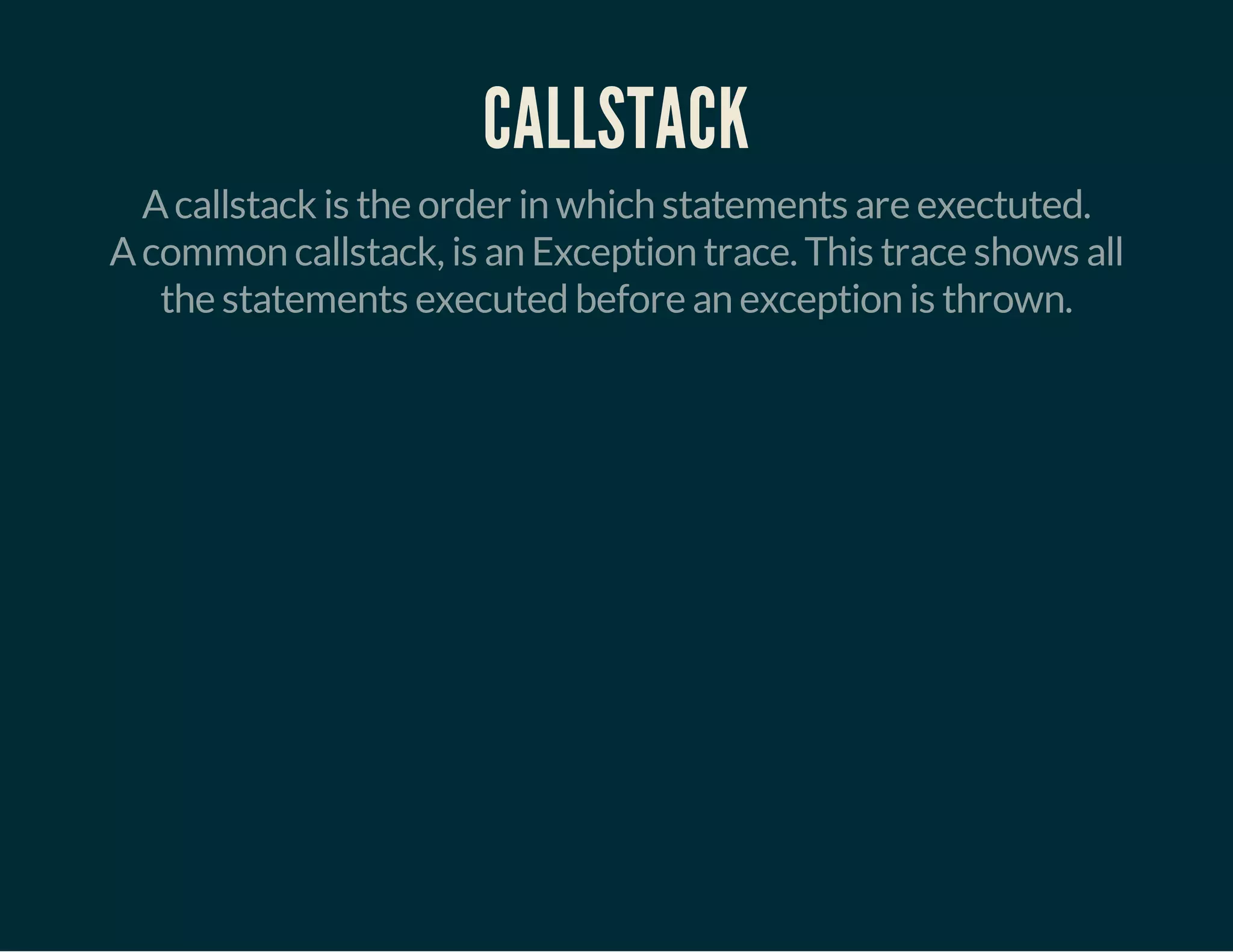 CALLSTACK 
A callstack is the order in which statements are exectuted. 
A common callstack, is an Exception trace. This trace shows all 
the statements executed before an exception is thrown. 
 