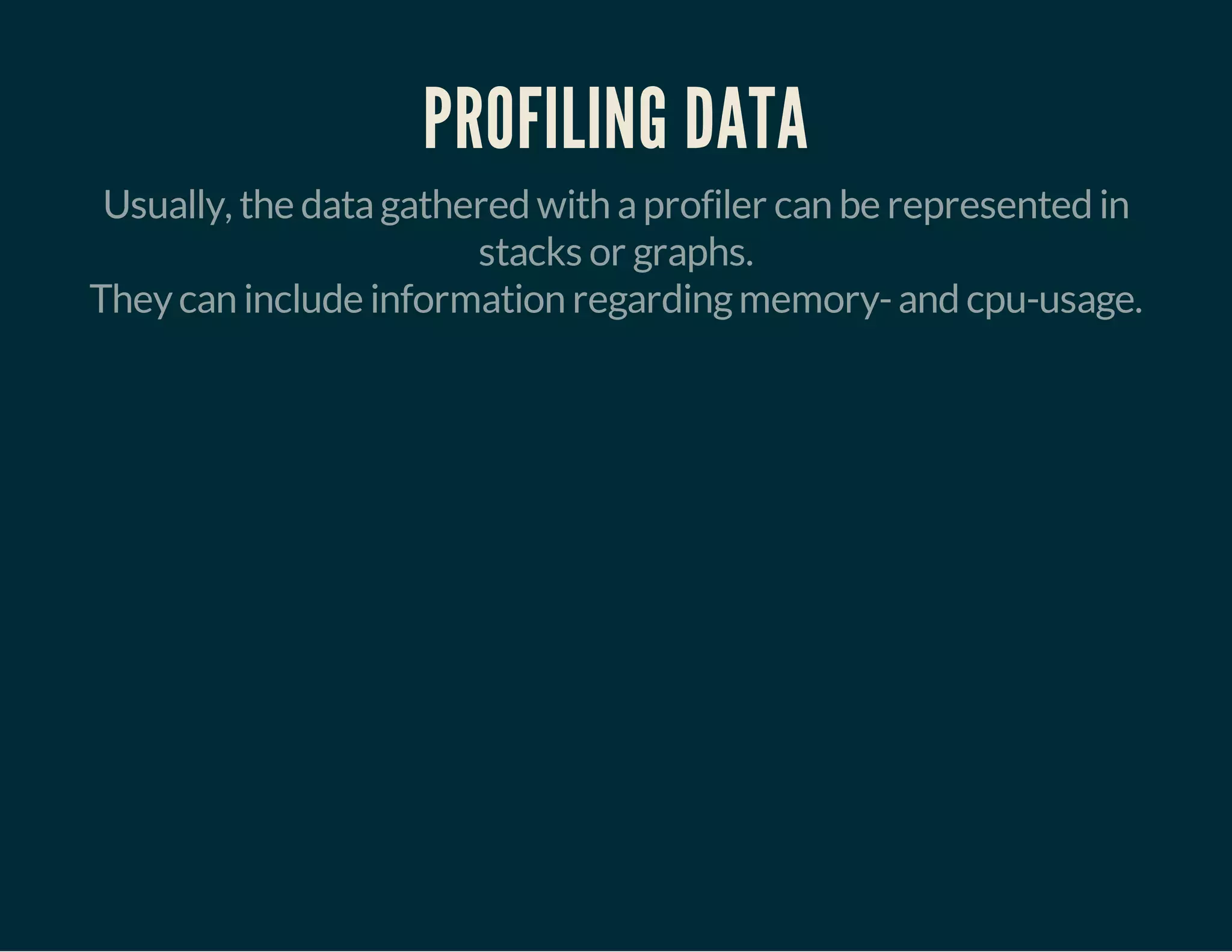 PROFILING DATA 
Usually, the data gathered with a profiler can be represented in 
stacks or graphs. 
They can include information regarding memory- and cpu-usage. 
 