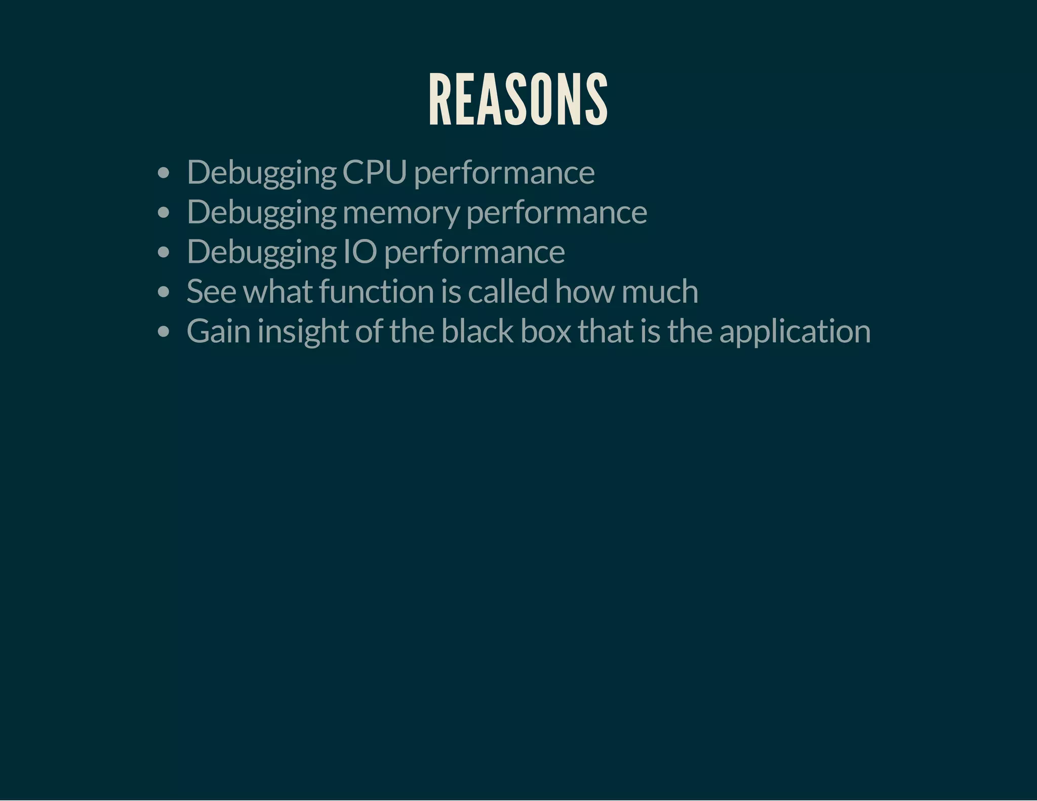 REASONS 
Debugging CPU performance 
Debugging memory performance 
Debugging IO performance 
See what function is called how much 
Gain insight of the black box that is the application 
 