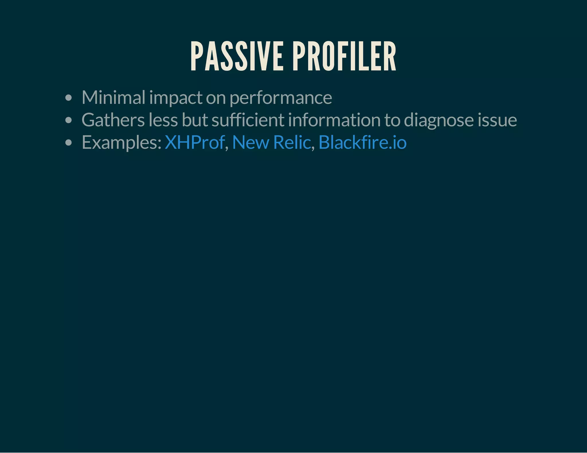 PASSIVE PROFILER 
Minimal impact on performance 
Gathers less but sufficient information to diagnose issue 
Examples: XHProf, New Relic, Blackfire.io 
 