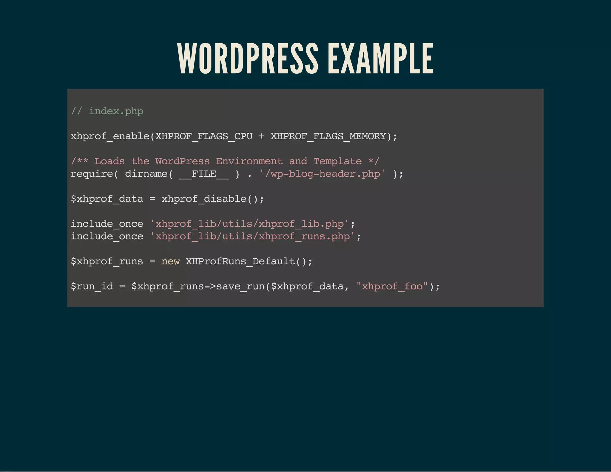 WORDPRESS EXAMPLE 
// index.php 
xhprof_enable(XHPROF_FLAGS_CPU + XHPROF_FLAGS_MEMORY); 
/** Loads the WordPress Environment and Template */ 
require( dirname( __FILE__ ) . '/wp-blog-header.php' ); 
$xhprof_data = xhprof_disable(); 
include_once 'xhprof_lib/utils/xhprof_lib.php'; 
include_once 'xhprof_lib/utils/xhprof_runs.php'; 
$xhprof_runs = new XHProfRuns_Default(); 
$run_id = $xhprof_runs->save_run($xhprof_data, "xhprof_foo"); 
 