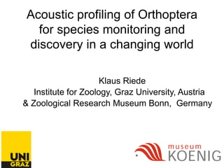 Acoustic profiling of Orthoptera for species monitoring and discovery in a changing world 
Klaus Riede 
Institute for Zoology, Graz University, Austria 
& Zoological Research Museum Bonn, Germany 
 