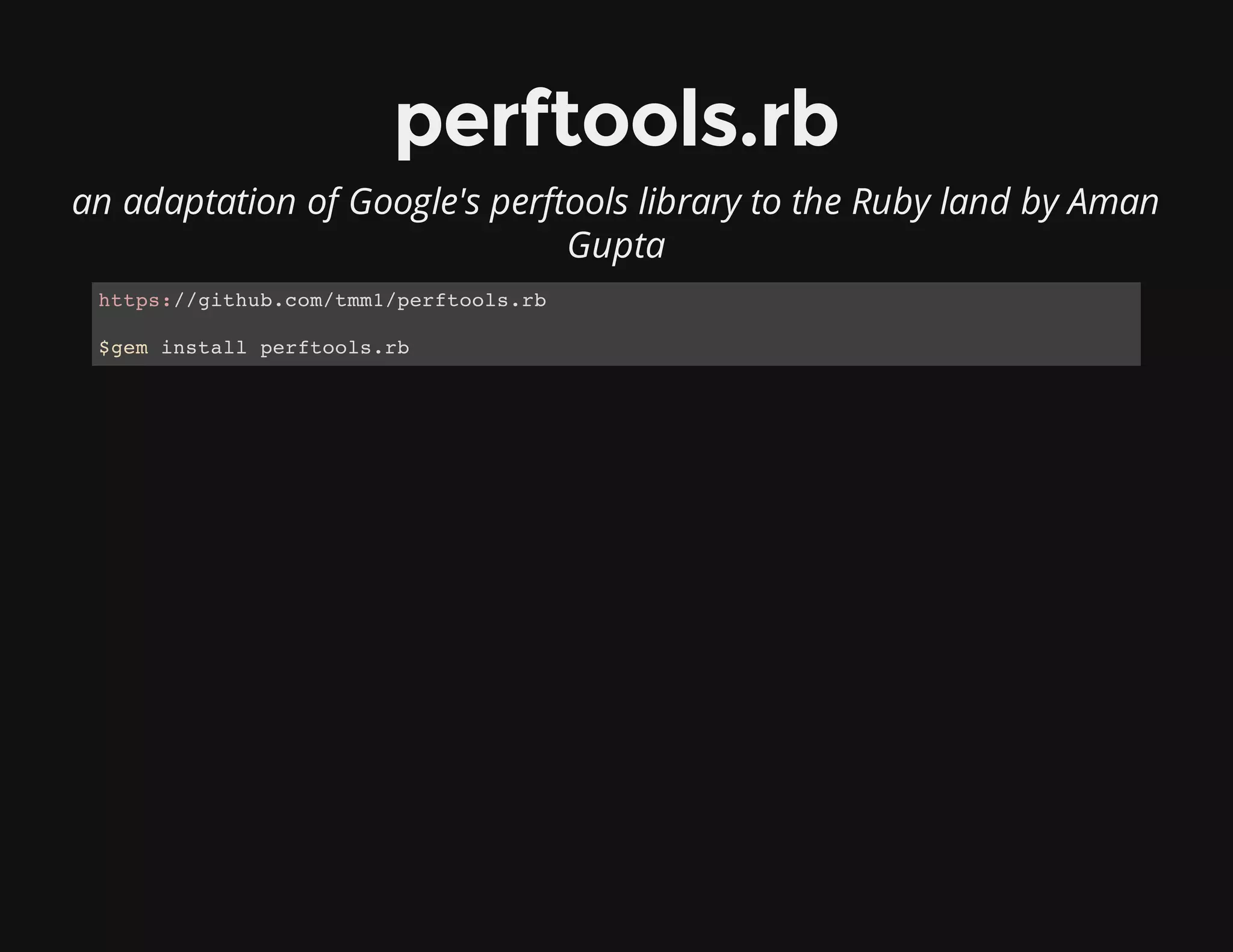 perftools.rb
an adaptation of Google's perftools library to the Ruby land by Aman
Gupta
https://github.com/tmm1/perftools.rb
$gem install perftools.rb
 