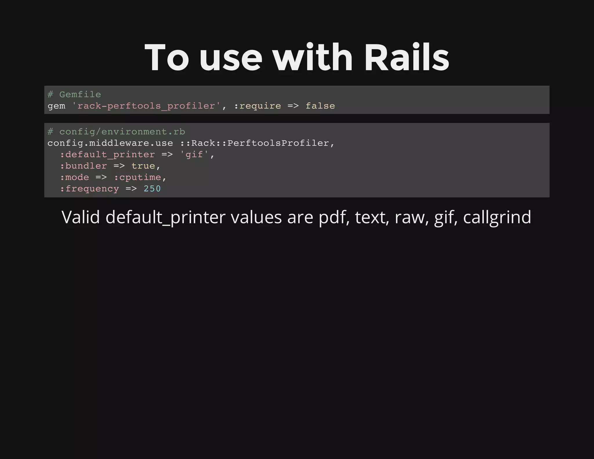 To use with Rails
Valid default_printer values are pdf, text, raw, gif, callgrind
# Gemfile
gem 'rack-perftools_profiler', :require => false
# config/environment.rb
config.middleware.use ::Rack::PerftoolsProfiler,
:default_printer => 'gif',
:bundler => true,
:mode => :cputime,
:frequency => 250
 