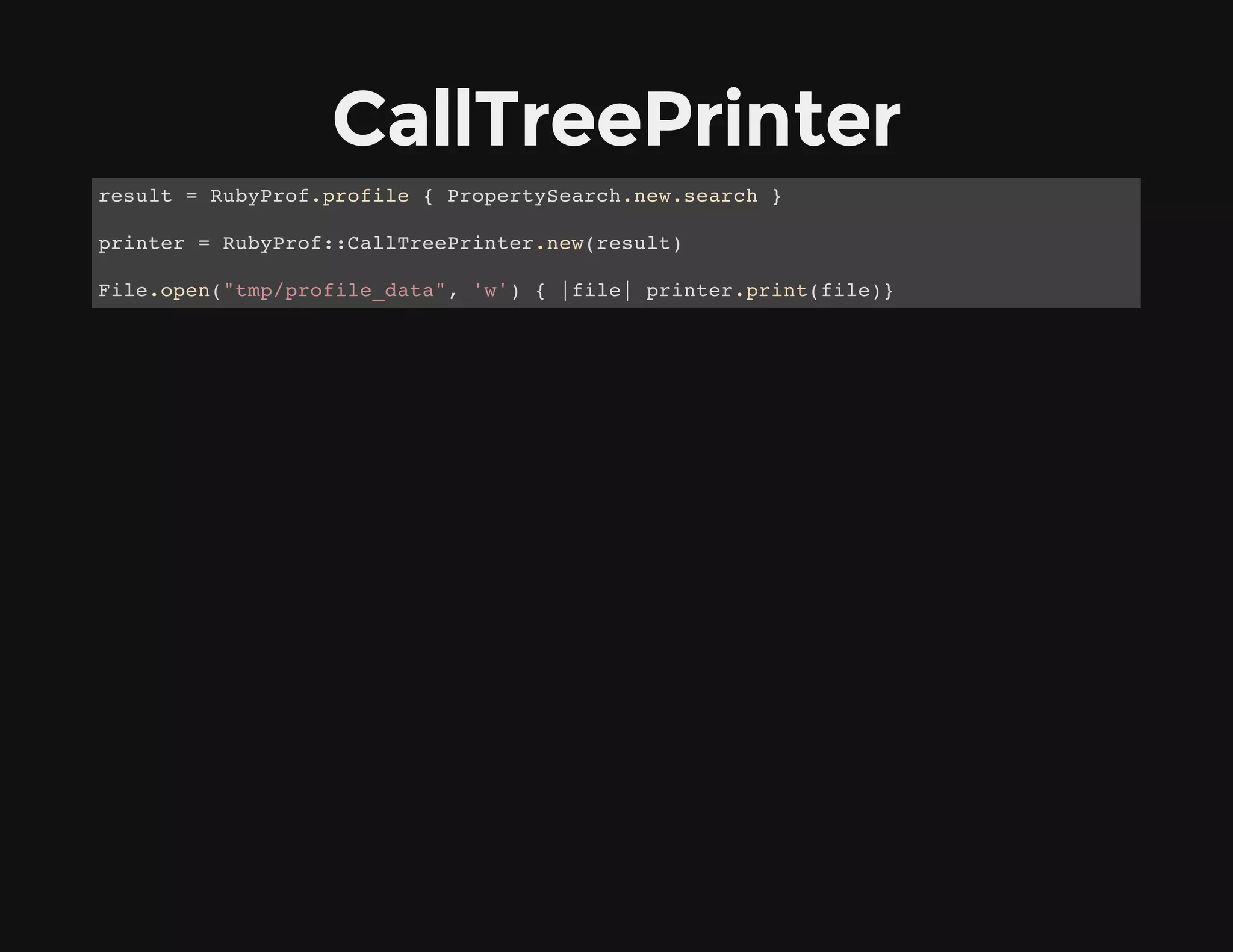 CallTreePrinter
result = RubyProf.profile { PropertySearch.new.search }
printer = RubyProf::CallTreePrinter.new(result)
File.open("tmp/profile_data", 'w') { |file| printer.print(file)}
 