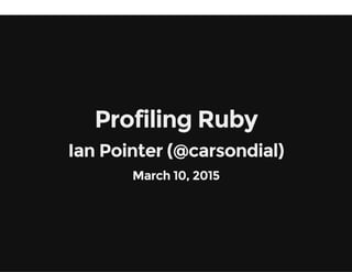 Profiling Ruby
Ian Pointer (@carsondial)
March 10, 2015
 