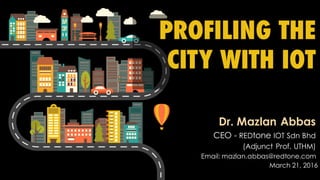 PROFILING THE
CITY WITH IOT
Dr. Mazlan Abbas
CEO - REDtone IOT Sdn Bhd
(Adjunct Prof. UTHM)
Email: mazlan.abbas@redtone.com
March 21, 2016
 