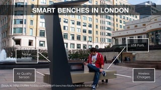 SMART BENCHES IN LONDON
Air Quality
Sensors
Noise
Sensors
USB Ports
Wireless
Chargers
[Source: http://cities-today.com/smart-benches-launched-in-london/ }
 