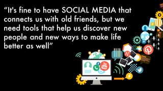 “It's fine to have SOCIAL MEDIA that
connects us with old friends, but we
need tools that help us discover new
people and new ways to make life
better as well”
 
