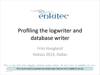 ©2013	
  Enkitec	
  
Proﬁling	
  the	
  logwriter	
  and	
  
database	
  writer	
  
Frits	
  Hoogland	
  
Hotsos	
  2014,	
  Dallas
1
This is the font size used for showing screen output. Be sure this is readable for you.
This is the font used to accentuate text/console output. Make sure this is readable for you too!
 