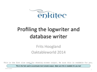 This is the font size used for showing screen output. Be sure this is readable for you. 
©2013 
Enkitec 
Profiling 
the 
logwriter 
and 
database 
writer 
Frits 
Hoogland 
Oaktableworld 
2014 
1 
This is the font used to accentuate text/console output. Make sure this is readable for you too! 
 