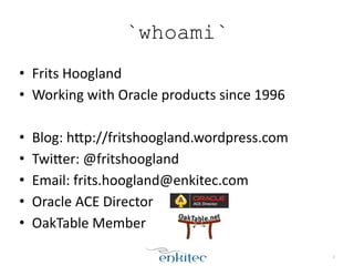 `whoami` 
• Frits 
Hoogland 
• Working 
with 
Oracle 
products 
since 
1996 
! 
• Blog: 
hEp://fritshoogland.wordpress.com 
• TwiEer: 
@fritshoogland 
• Email: 
frits.hoogland@enkitec.com 
• Oracle 
ACE 
Director 
• OakTable 
Member 
2 
 
