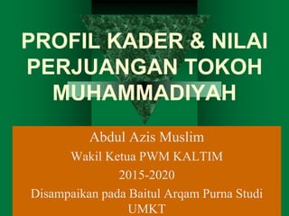 PROFIL KADER & NILAI
PERJUANGAN TOKOH
MUHAMMADIYAH
Abdul Azis Muslim
Wakil Ketua PWM KALTIM
2015-2020
Disampaikan pada Baitul Arqam Purna Studi
UMKT
 