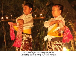 Tari Serimpi: tari penyambutan
Sekartaji untuk Panji Asmorobangun
 