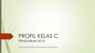 PROFIL KELAS C
PENGAIRAN 2013
METODE PENELITIAN DAN BAHASA INDONESIA
 