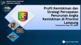 Profil Kemiskinan dan
Strategi Percepatan
Penurunan Angka
Kemiskinan di Provinsi
Lampung
Presented by Yosep, SST.,MIDEC
Kamis, 21 Februari 2019
BADAN PUSAT STATISTIK
PROVINSI LAMPUNG
 