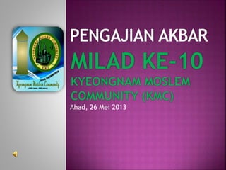 MILAD KE-10
KYEONGNAM MOSLEM
COMMUNITY (KMC)
Ahad, 26 Mei 2013
 
