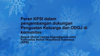 Bagus Utomo (utomo.bagus@gmail.com)
Komunitas Peduli Skizofrenia Indonesia
(KPSI)
Peran KPSI dalam
pengembangan dukungan
Penguatan Keluarga dan ODGJ di
komunitas
 