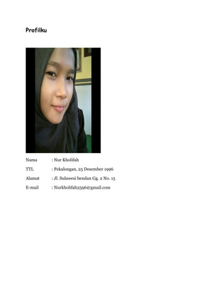 Profilku
Nama : Nur Kholifah
TTL : Pekalongan, 25 Desember 1996
Alamat : Jl. Sulawesi bendan Gg. 2 No. 15
E-mail : Nurkholifah2596@gmail.com
 