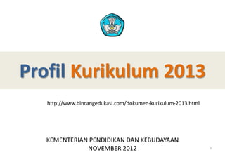 Profil Kurikulum 2013
   http://www.bincangedukasi.com/dokumen-kurikulum-2013.html




   KEMENTERIAN PENDIDIKAN DAN KEBUDAYAAN
              NOVEMBER 2012                                    1
 